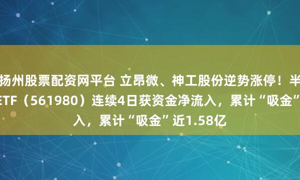 揚州股票配資網平臺 立昂微、神工股份逆勢漲停！半導體設備ETF（561980）連續4日獲資金凈流入，累計“吸金”近1.58億